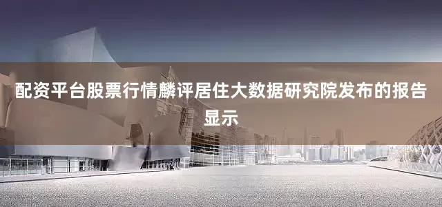 配资平台股票行情麟评居住大数据研究院发布的报告显示