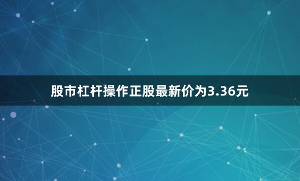 股市杠杆操作正股最新价为3.36元