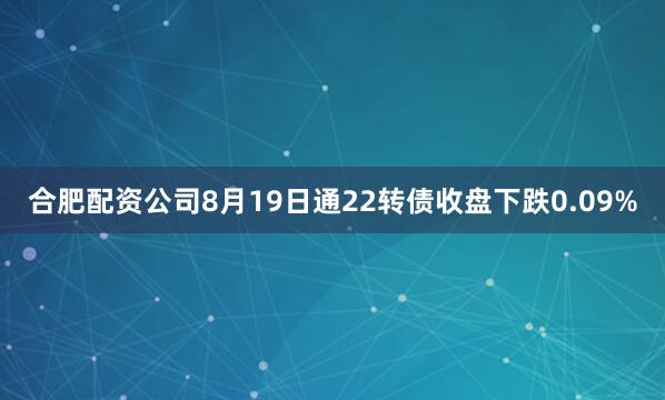 合肥配资公司8月19日通22转债收盘下跌0.09%