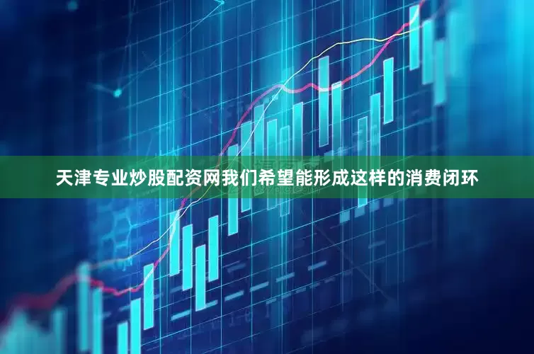 天津专业炒股配资网我们希望能形成这样的消费闭环