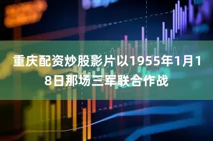 重庆配资炒股影片以1955年1月18日那场三军联合作战