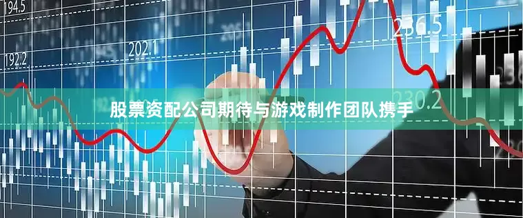 股票资配公司期待与游戏制作团队携手