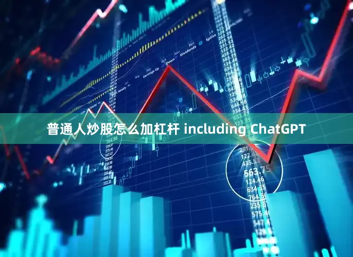 普通人炒股怎么加杠杆 including ChatGPT