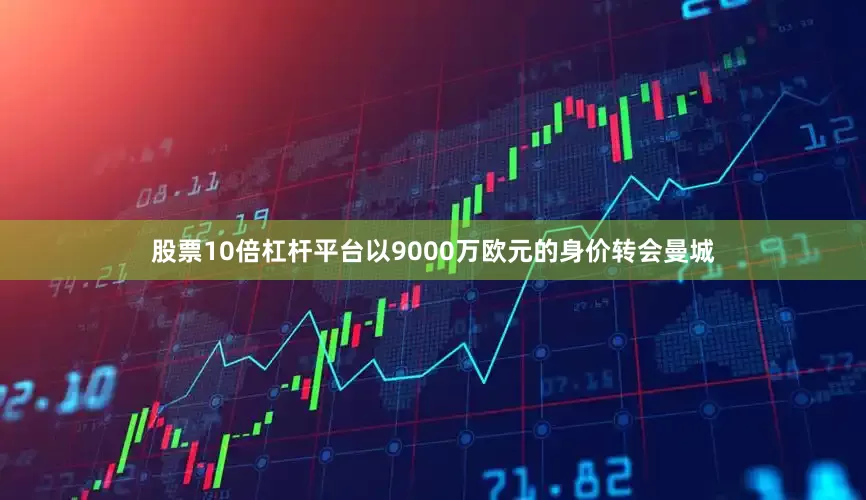 股票10倍杠杆平台以9000万欧元的身价转会曼城