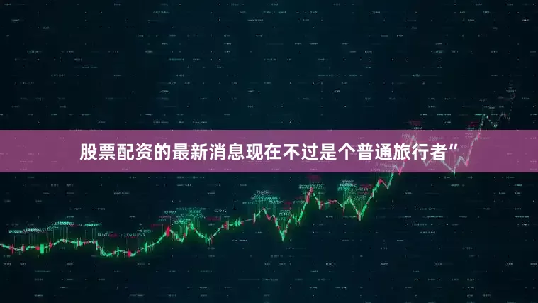 股票配资的最新消息现在不过是个普通旅行者”
