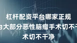 杠杆配资平台哪家正规因为大部分恶性脑瘤手术切不干净