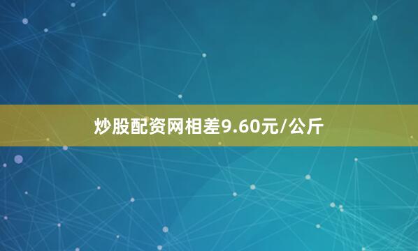 炒股配资网相差9.60元/公斤