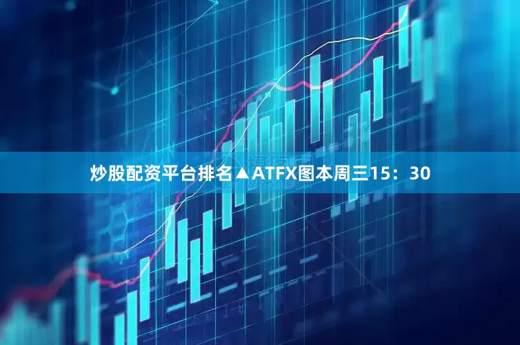 炒股配资平台排名▲ATFX图本周三15：30