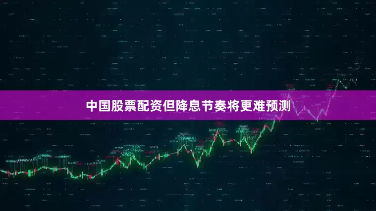 中国股票配资但降息节奏将更难预测