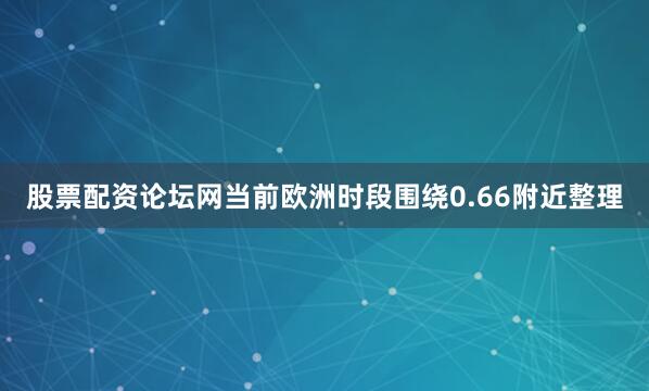 股票配资论坛网当前欧洲时段围绕0.66附近整理