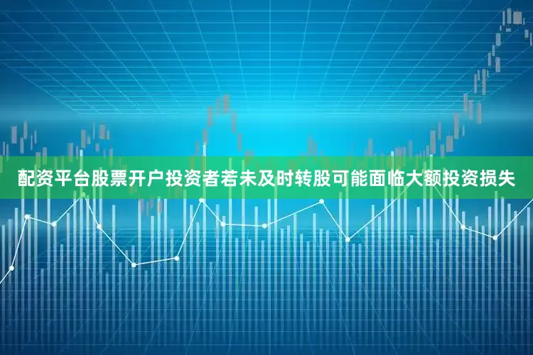 配资平台股票开户投资者若未及时转股可能面临大额投资损失