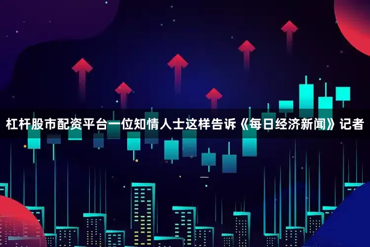杠杆股市配资平台一位知情人士这样告诉《每日经济新闻》记者