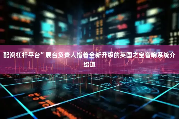 配资杠杆平台”展台负责人指着全新升级的英国之宝音响系统介绍道