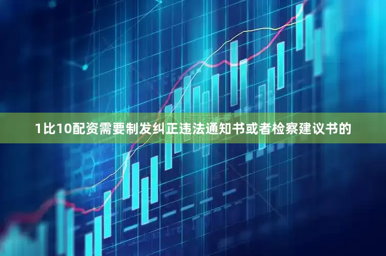 1比10配资需要制发纠正违法通知书或者检察建议书的