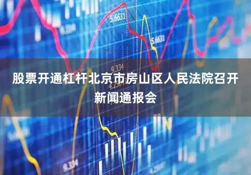 股票开通杠杆北京市房山区人民法院召开新闻通报会